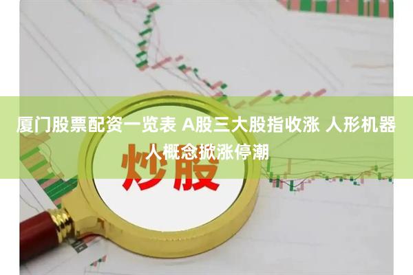 厦门股票配资一览表 A股三大股指收涨 人形机器人概念掀涨停潮