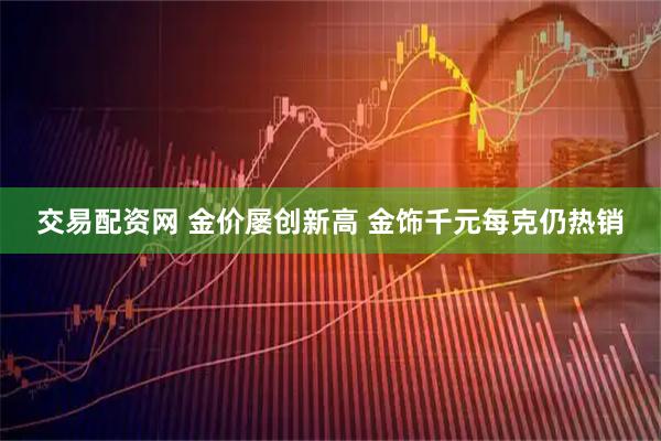 交易配资网 金价屡创新高 金饰千元每克仍热销