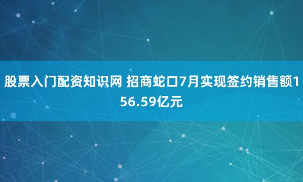 股票入门配资知识网 招商蛇口7月实现签约销售额156.59亿元