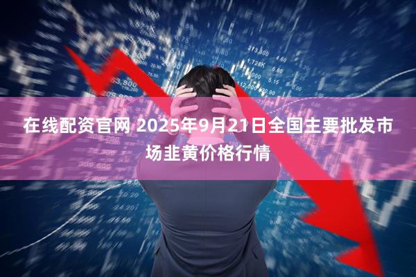 在线配资官网 2025年9月21日全国主要批发市场韭黄价格行情