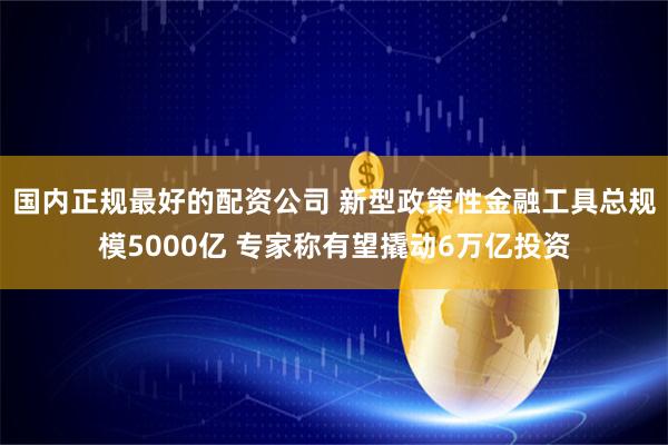 国内正规最好的配资公司 新型政策性金融工具总规模5000亿 专家称有望撬动6万亿投资